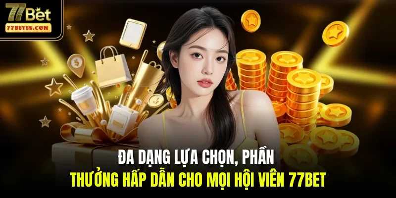 Đa dạng lựa chọn, phần thưởng hấp dẫn cho mọi hội viên 77Bet