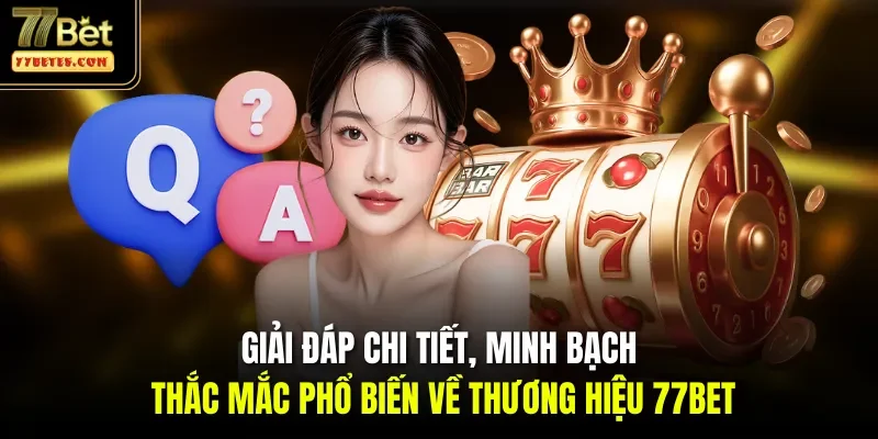 Giải đáp chi tiết, minh bạch thắc mắc phổ biến về thương hiệu 77BET
