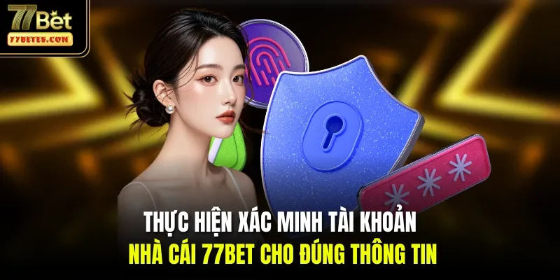Thực hiện xác minh tài khoản nhà cái 77Bet cho đúng thông tin